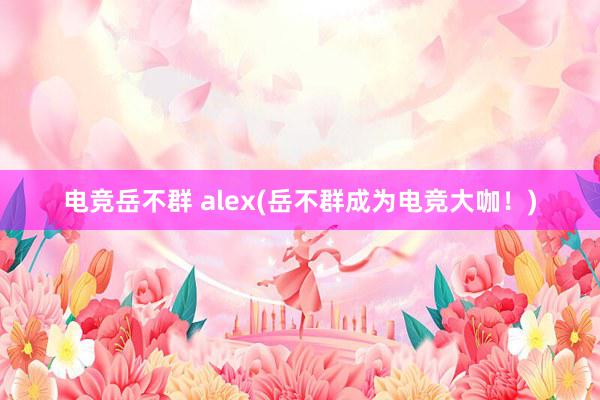 电竞岳不群 alex(岳不群成为电竞大咖！)