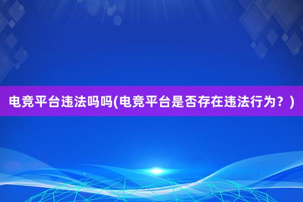 电竞平台违法吗吗(电竞平台是否存在违法行为？)