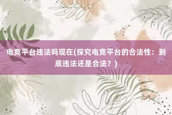 电竞平台违法吗现在(探究电竞平台的合法性：到底违法还是合法？)