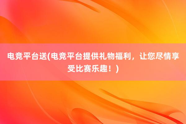 电竞平台送(电竞平台提供礼物福利，让您尽情享受比赛乐趣！)