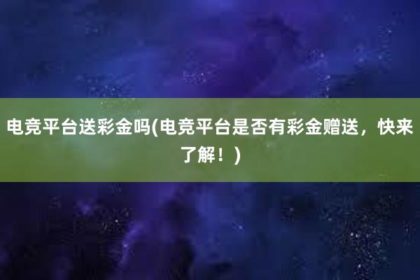 电竞平台送彩金吗(电竞平台是否有彩金赠送，快来了解！)