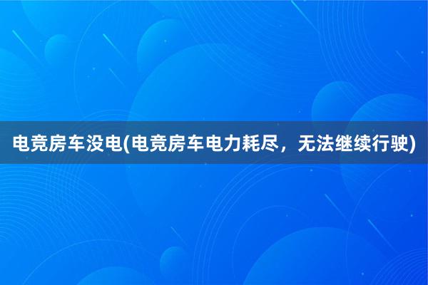 电竞房车没电(电竞房车电力耗尽，无法继续行驶)