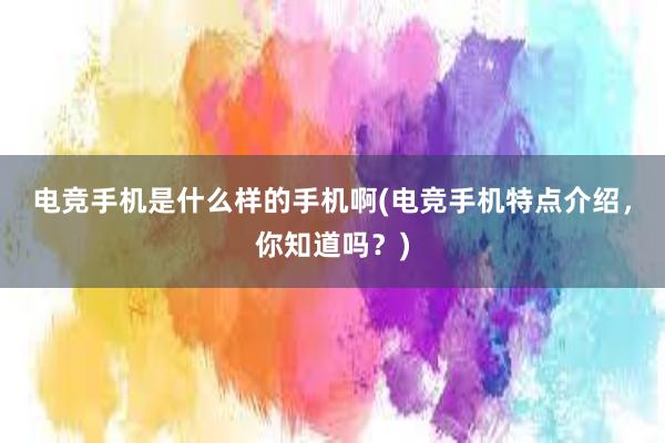 电竞手机是什么样的手机啊(电竞手机特点介绍，你知道吗？)