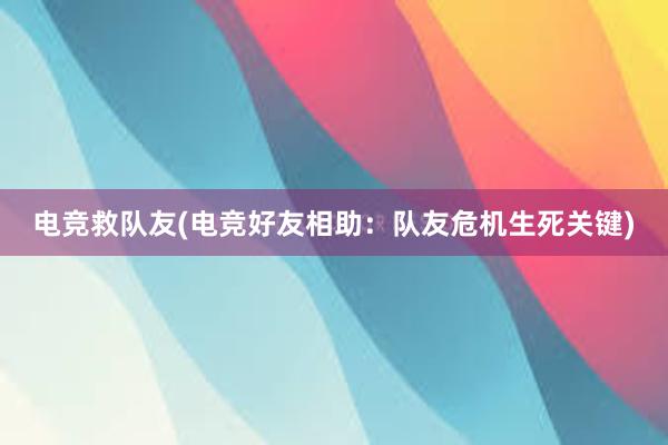 电竞救队友(电竞好友相助：队友危机生死关键)