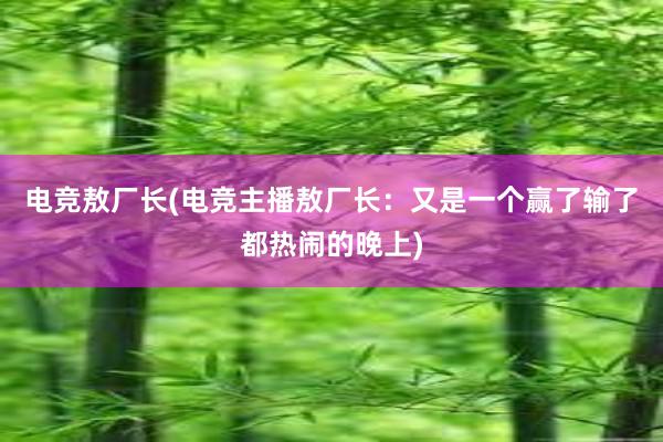 电竞敖厂长(电竞主播敖厂长：又是一个赢了输了都热闹的晚上)