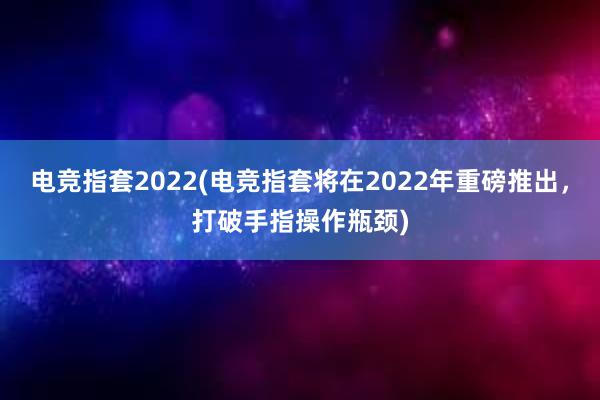 电竞指套2022(电竞指套将在2022年重磅推出，打破手指操作瓶颈)