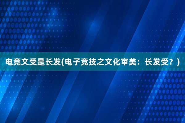 电竞文受是长发(电子竞技之文化审美：长发受？)