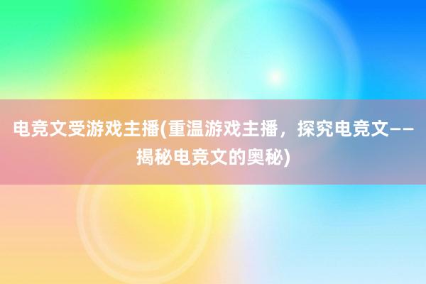 电竞文受游戏主播(重温游戏主播，探究电竞文——揭秘电竞文的奥秘)