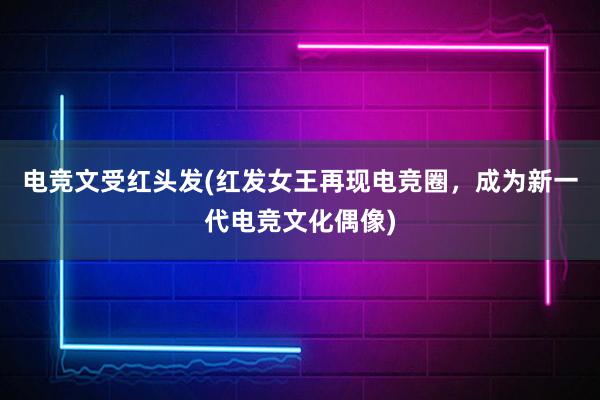 电竞文受红头发(红发女王再现电竞圈，成为新一代电竞文化偶像)