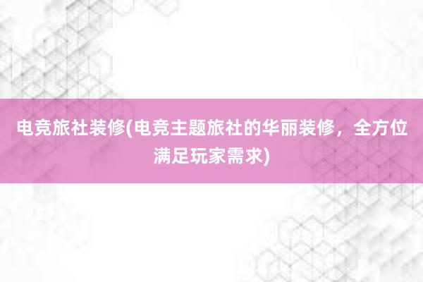 电竞旅社装修(电竞主题旅社的华丽装修，全方位满足玩家需求)