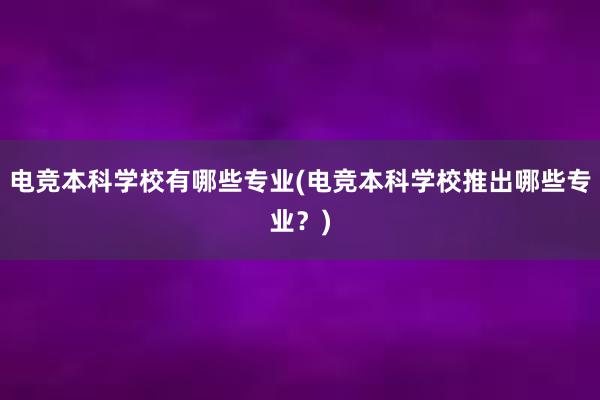 电竞本科学校有哪些专业(电竞本科学校推出哪些专业？)