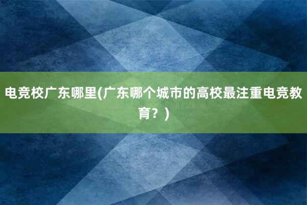 电竞校广东哪里(广东哪个城市的高校最注重电竞教育？)