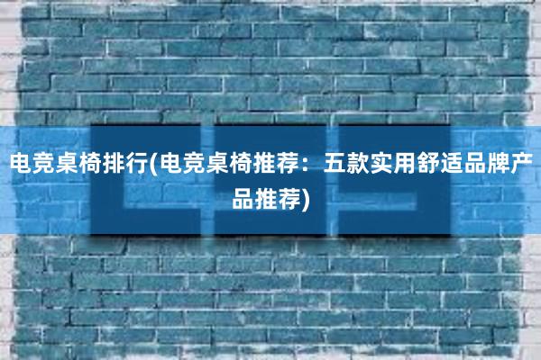 电竞桌椅排行(电竞桌椅推荐：五款实用舒适品牌产品推荐)