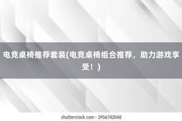 电竞桌椅推荐套装(电竞桌椅组合推荐，助力游戏享受！)