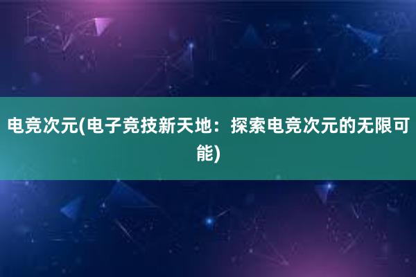 电竞次元(电子竞技新天地：探索电竞次元的无限可能)