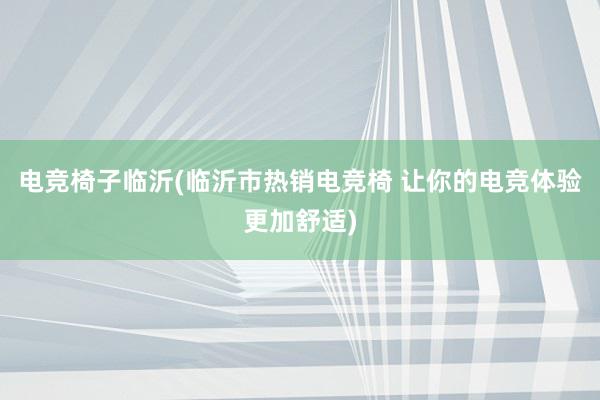 电竞椅子临沂(临沂市热销电竞椅 让你的电竞体验更加舒适)