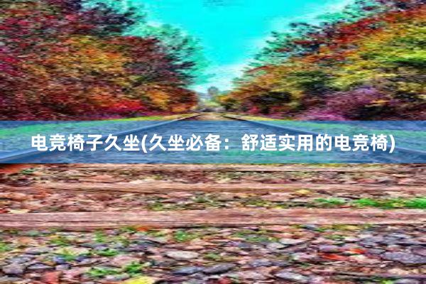 电竞椅子久坐(久坐必备：舒适实用的电竞椅)