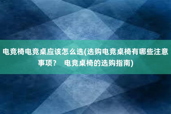 电竞椅电竞桌应该怎么选(选购电竞桌椅有哪些注意事项？  电竞桌椅的选购指南)