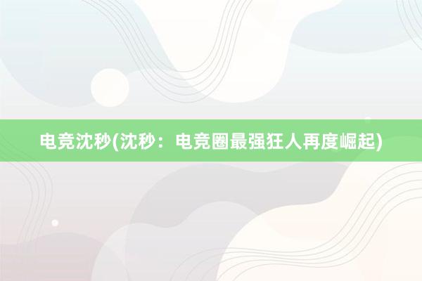 电竞沈秒(沈秒：电竞圈最强狂人再度崛起)