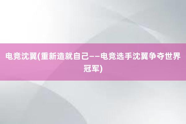 电竞沈翼(重新造就自己——电竞选手沈翼争夺世界冠军)