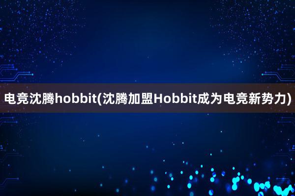 电竞沈腾hobbit(沈腾加盟Hobbit成为电竞新势力)