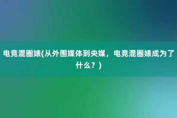 电竞混圈婊(从外围媒体到央媒，电竞混圈婊成为了什么？)