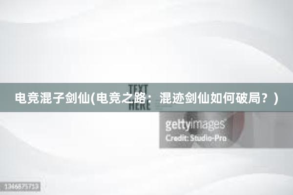 电竞混子剑仙(电竞之路：混迹剑仙如何破局？)