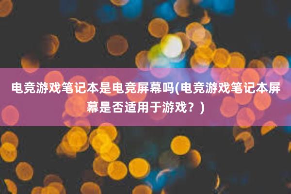 电竞游戏笔记本是电竞屏幕吗(电竞游戏笔记本屏幕是否适用于游戏？)