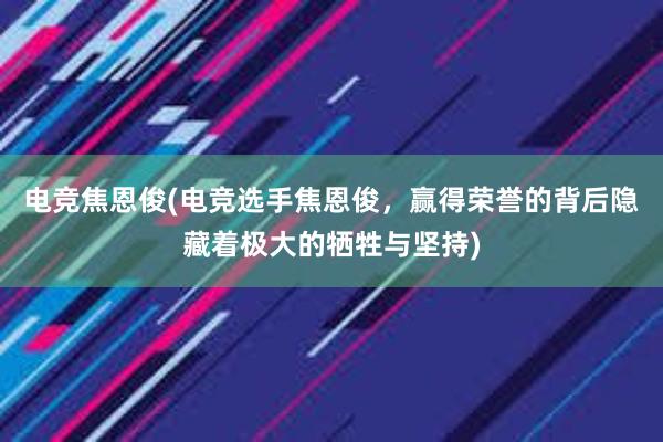 电竞焦恩俊(电竞选手焦恩俊，赢得荣誉的背后隐藏着极大的牺牲与坚持)