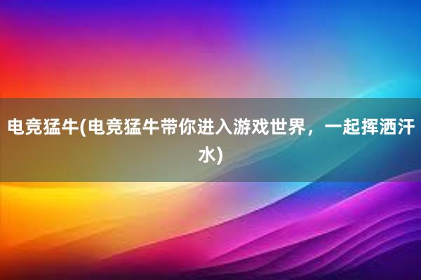 电竞猛牛(电竞猛牛带你进入游戏世界，一起挥洒汗水)