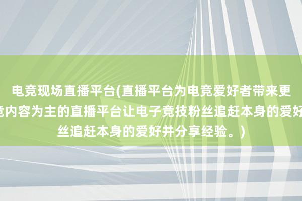 电竞现场直播平台(直播平台为电竞爱好者带来更多精彩，以电竞内容为主的直播平台让电子竞技粉丝追赶本身的爱好并分享经验。)