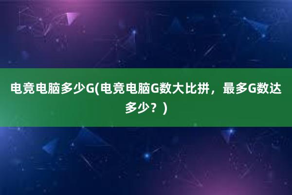 电竞电脑多少G(电竞电脑G数大比拼，最多G数达多少？)