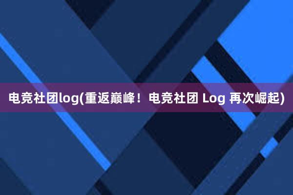 电竞社团log(重返巅峰！电竞社团 Log 再次崛起)