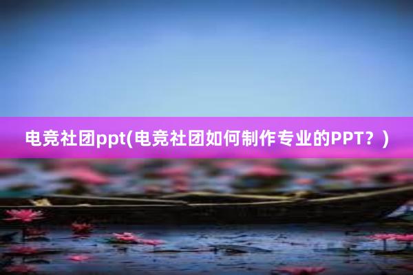 电竞社团ppt(电竞社团如何制作专业的PPT？)