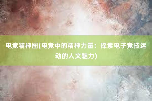 电竞精神图(电竞中的精神力量：探索电子竞技运动的人文魅力)