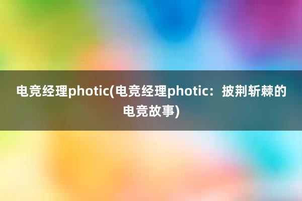 电竞经理photic(电竞经理photic：披荆斩棘的电竞故事)