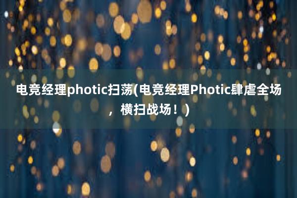 电竞经理photic扫荡(电竞经理Photic肆虐全场，横扫战场！)