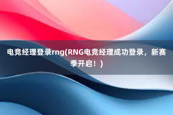 电竞经理登录rng(RNG电竞经理成功登录，新赛季开启！)