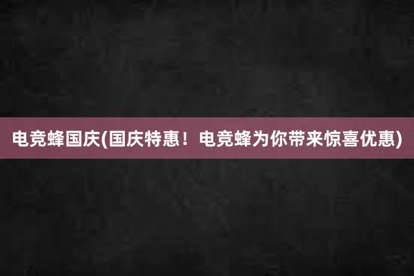 电竞蜂国庆(国庆特惠！电竞蜂为你带来惊喜优惠)