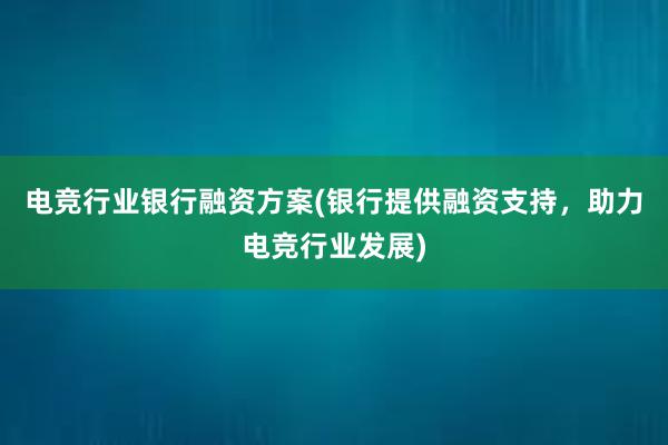 电竞行业银行融资方案(银行提供融资支持，助力电竞行业发展)