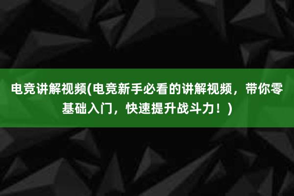 电竞讲解视频(电竞新手必看的讲解视频，带你零基础入门，快速提升战斗力！)