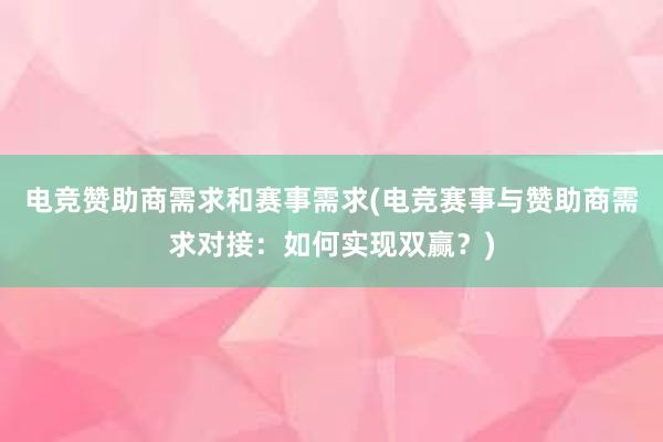 电竞赞助商需求和赛事需求(电竞赛事与赞助商需求对接：如何实现双赢？)