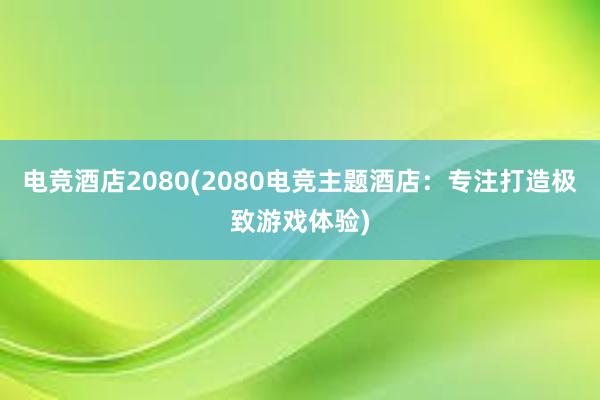 电竞酒店2080(2080电竞主题酒店：专注打造极致游戏体验)