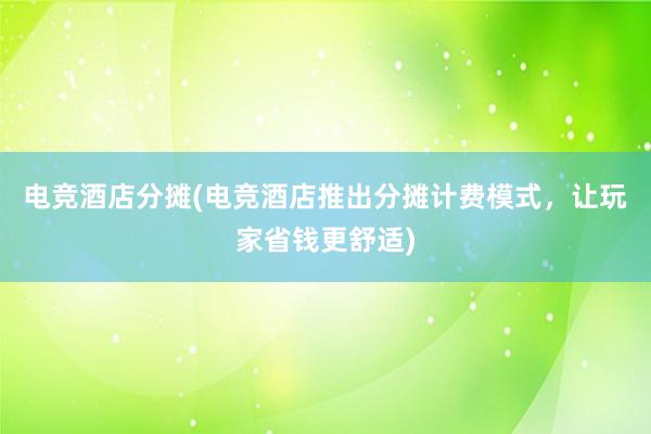 电竞酒店分摊(电竞酒店推出分摊计费模式，让玩家省钱更舒适)