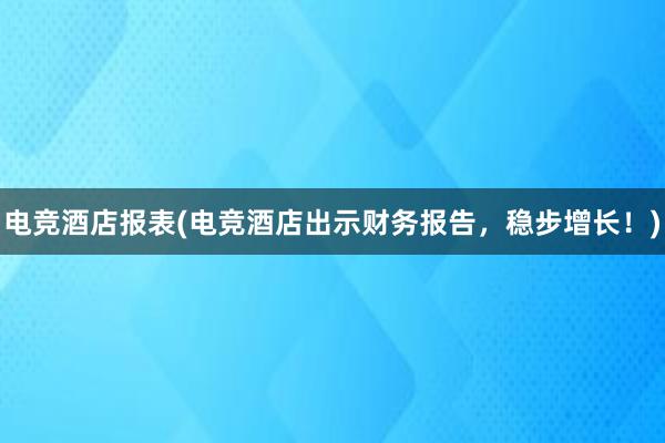 电竞酒店报表(电竞酒店出示财务报告，稳步增长！)