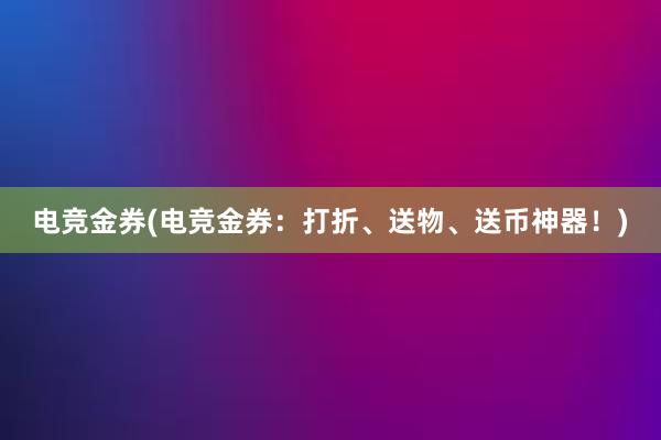 电竞金券(电竞金券：打折、送物、送币神器！)