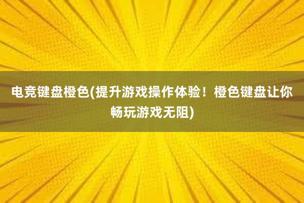 电竞键盘橙色(提升游戏操作体验！橙色键盘让你畅玩游戏无阻)