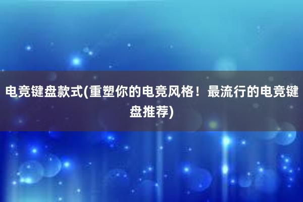 电竞键盘款式(重塑你的电竞风格！最流行的电竞键盘推荐)