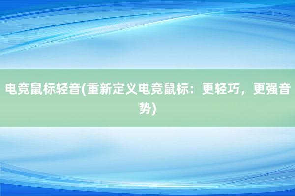 电竞鼠标轻音(重新定义电竞鼠标：更轻巧，更强音势)