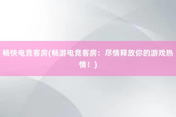 畅快电竞客房(畅游电竞客房：尽情释放你的游戏热情！)